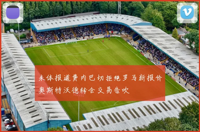 米体报道费内巴切拒绝罗马新报价奥斯特沃德转会交易告吹