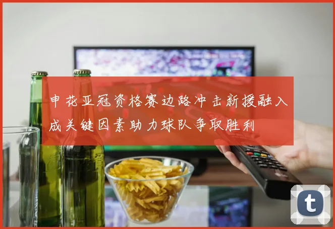 申花亚冠资格赛边路冲击新援融入成关键因素助力球队争取胜利