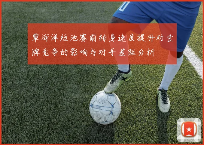 覃海洋短池赛前转身速度提升对金牌竞争的影响与对手差距分析