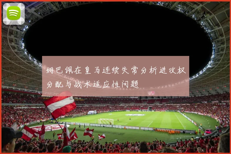 姆巴佩在皇马连续失常分析进攻权分配与战术适应性问题