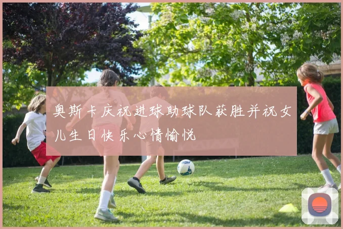 奥斯卡庆祝进球助球队获胜并祝女儿生日快乐心情愉悦