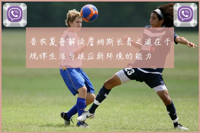 香农夏普解读詹姆斯长青之道在于规律生活与适应新环境的能力