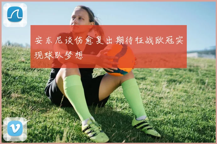 安东尼谈伤愈复出期待征战欧冠实现球队梦想