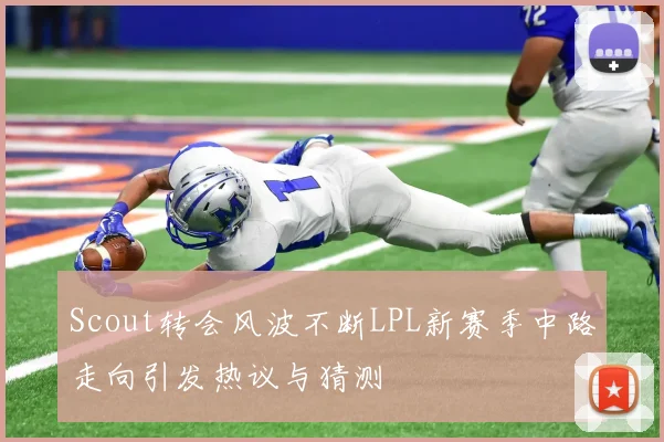 Scout转会风波不断LPL新赛季中路走向引发热议与猜测