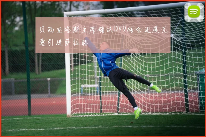 贝西克塔斯主席确认DV9转会进展无意引进萨拉赫