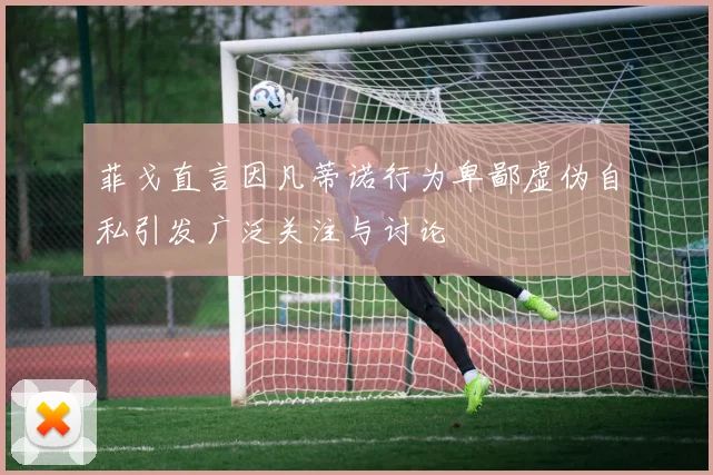 菲戈直言因凡蒂诺行为卑鄙虚伪自私引发广泛关注与讨论