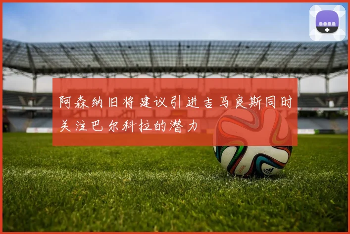 阿森纳旧将建议引进吉马良斯同时关注巴尔科拉的潜力